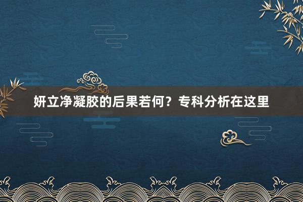 妍立净凝胶的后果若何？专科分析在这里