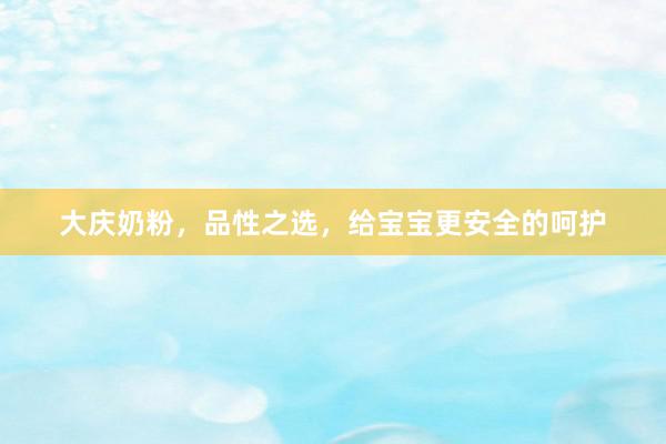 大庆奶粉，品性之选，给宝宝更安全的呵护