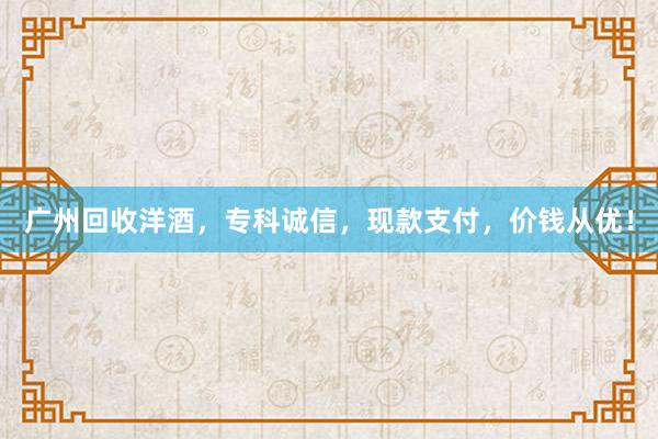 广州回收洋酒，专科诚信，现款支付，价钱从优！
