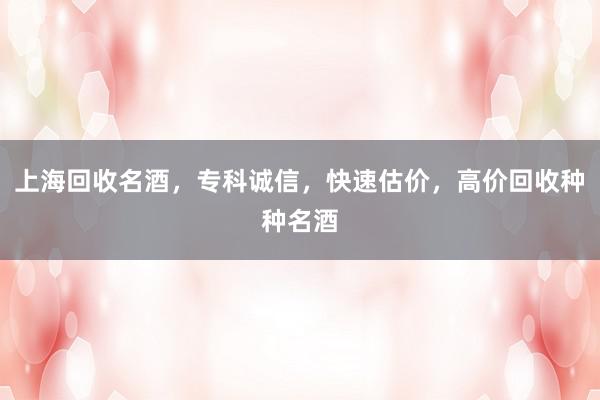 上海回收名酒，专科诚信，快速估价，高价回收种种名酒