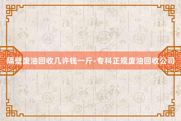 隔壁废油回收几许钱一斤-专科正规废油回收公司