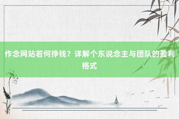 作念网站若何挣钱？详解个东说念主与团队的盈利格式
