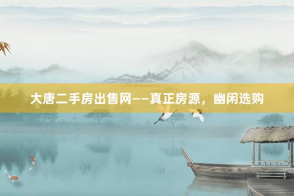 大唐二手房出售网——真正房源，幽闲选购