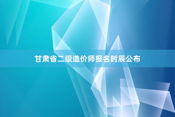 甘肃省二级造价师报名时辰公布