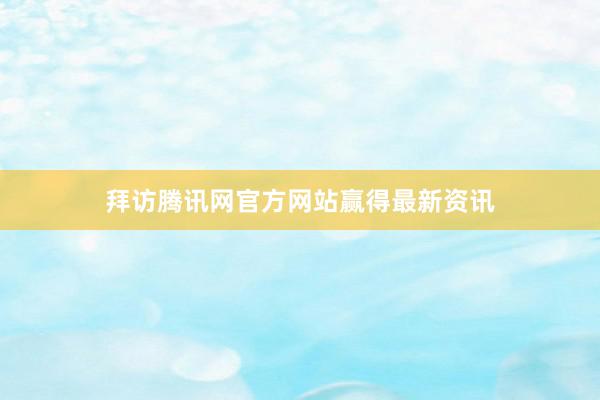 拜访腾讯网官方网站赢得最新资讯