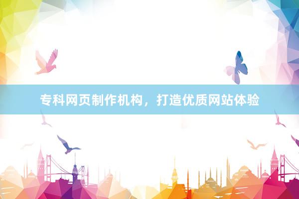 专科网页制作机构，打造优质网站体验