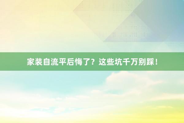 家装自流平后悔了？这些坑千万别踩！