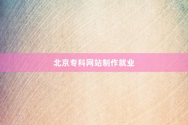 北京专科网站制作就业