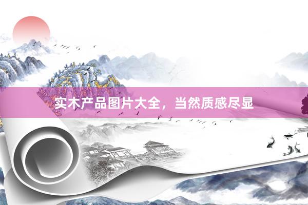 实木产品图片大全，当然质感尽显