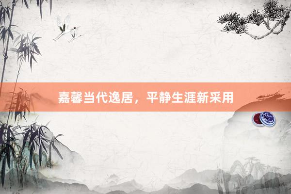 嘉馨当代逸居，平静生涯新采用