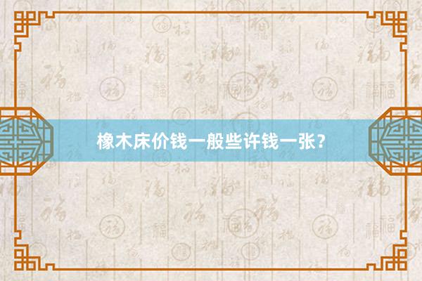 橡木床价钱一般些许钱一张？