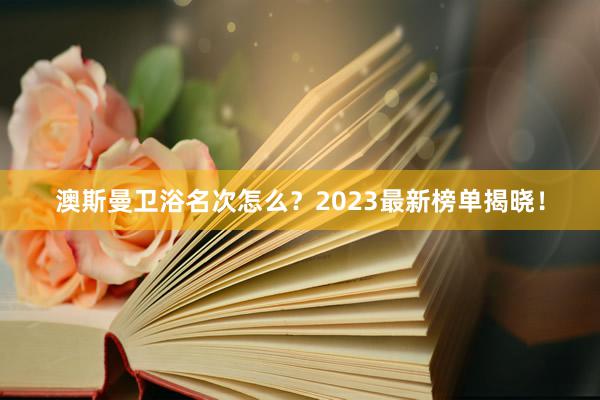澳斯曼卫浴名次怎么？2023最新榜单揭晓！