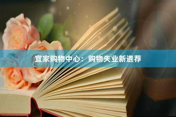 宜家购物中心：购物失业新遴荐