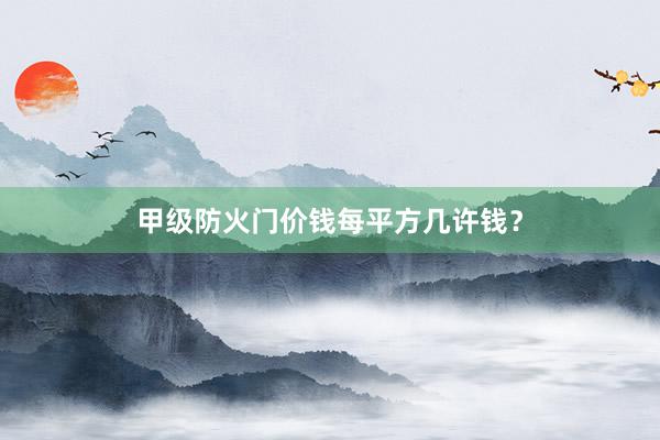 甲级防火门价钱每平方几许钱？