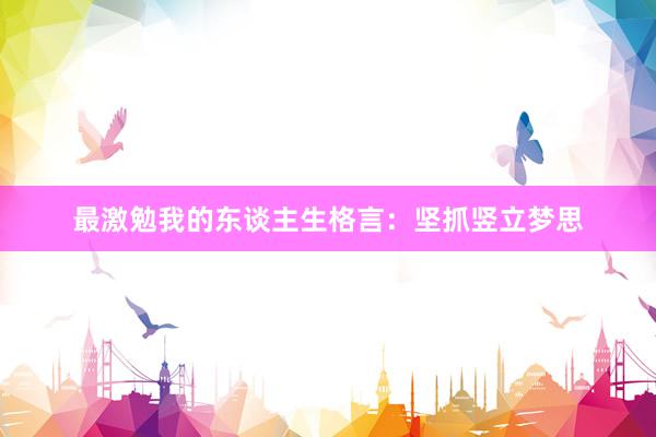 最激勉我的东谈主生格言：坚抓竖立梦思