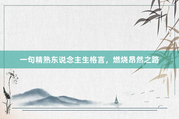 一句精熟东说念主生格言，燃烧昂然之路