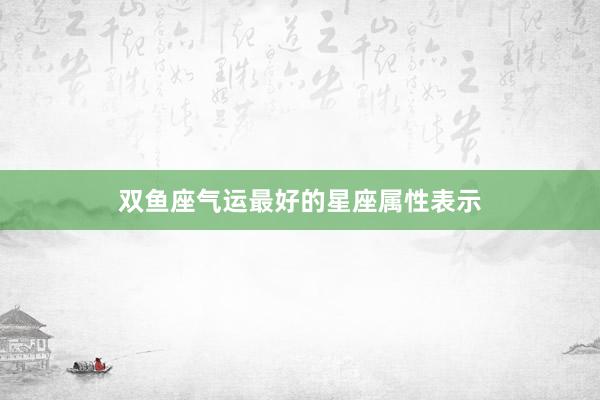 双鱼座气运最好的星座属性表示