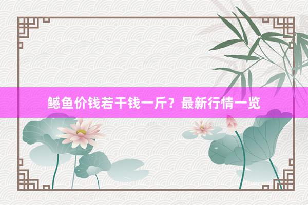 鳡鱼价钱若干钱一斤？最新行情一览